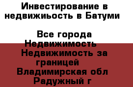 Инвестирование в недвижиьость в Батуми - Все города Недвижимость » Недвижимость за границей   . Владимирская обл.,Радужный г.